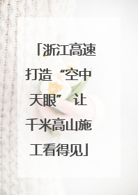 浙江高速打造“空中天眼” 让千米高山施工看得见
