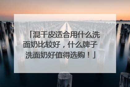 混干皮适合用什么洗面奶比较好，什么牌子洗面奶好值得选购！