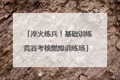 淬火练兵！基础训练竞赛考核燃爆训练场