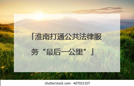 淮南打通公共法律服务“最后一公里”