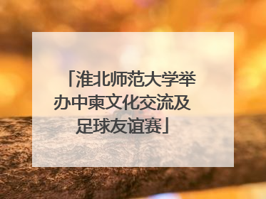 淮北师范大学举办中柬文化交流及足球友谊赛