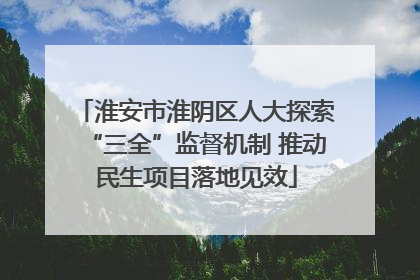 淮安市淮阴区人大探索“三全”监督机制 推动民生项目落地见效