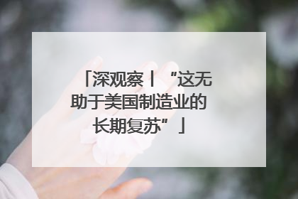 深观察丨“这无助于美国制造业的长期复苏”