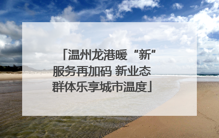 温州龙港暖“新”服务再加码 新业态群体乐享城市温度