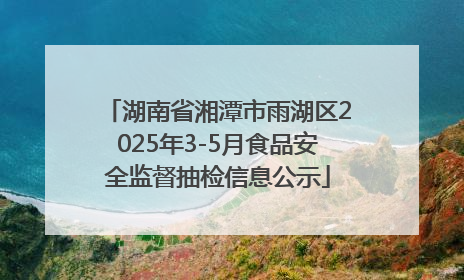湖南省湘潭市雨湖区2025年3-5月食品安全监督抽检信息公示