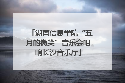 湖南信息学院“五月的微笑”音乐会唱响长沙音乐厅