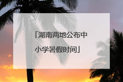 湖南两地公布中小学暑假时间