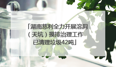 湖南慈利全力开展溶洞（天坑）摸排治理工作 已清理垃圾42吨