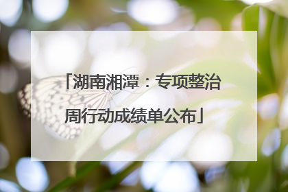 湖南湘潭：专项整治周行动成绩单公布