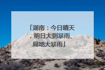 湖南：今日晴天，明日大到暴雨、局地大暴雨