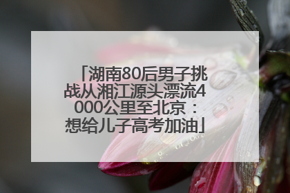 湖南80后男子挑战从湘江源头漂流4000公里至北京：想给儿子高考加油