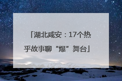 湖北咸安：17个热乎故事聊“爆”舞台