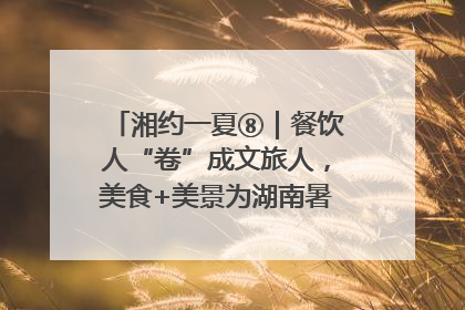 湘约一夏⑧｜餐饮人“卷”成文旅人，美食+美景为湖南暑期旅游上大分