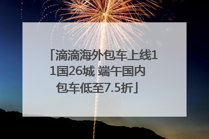 滴滴海外包车上线11国26城 端午国内包车低至7.5折