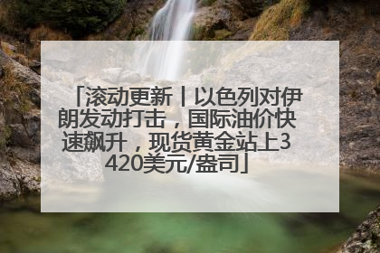 滚动更新丨以色列对伊朗发动打击，国际油价快速飙升，现货黄金站上3420美元/盎司