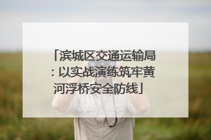 滨城区交通运输局：以实战演练筑牢黄河浮桥安全防线
