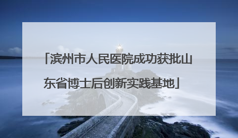 滨州市人民医院成功获批山东省博士后创新实践基地