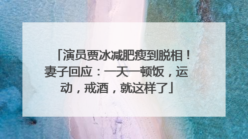 演员贾冰减肥瘦到脱相！妻子回应：一天一顿饭，运动，戒酒，就这样了