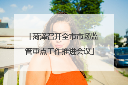 菏泽召开全市市场监管重点工作推进会议