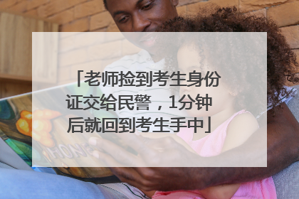 老师捡到考生身份证交给民警，1分钟后就回到考生手中