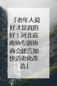 老年人说好才是真的好！河北省政协专题协商会建言加快适老化改造