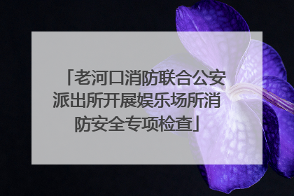 老河口消防联合公安派出所开展娱乐场所消防安全专项检查