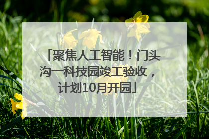 聚焦人工智能！门头沟一科技园竣工验收，计划10月开园