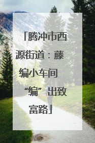 腾冲市西源街道：藤编小车间 “编”出致富路