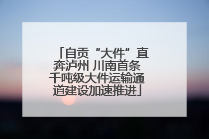 自贡“大件”直奔泸州 川南首条千吨级大件运输通道建设加速推进