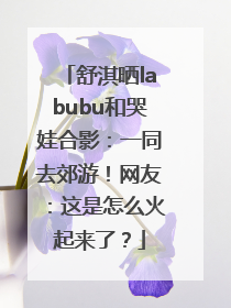 舒淇晒labubu和哭娃合影：一同去郊游！网友：这是怎么火起来了？