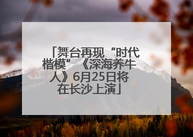 舞台再现“时代楷模”《深海养牛人》6月25日将在长沙上演