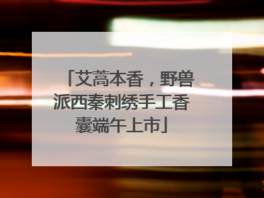 艾蒿本香，野兽派西秦刺绣手工香囊端午上市