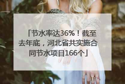 节水率达36%！截至去年底，河北省共实施合同节水项目166个