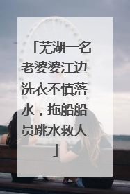 芜湖一名老婆婆江边洗衣不慎落水，拖船船员跳水救人