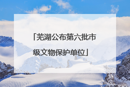 芜湖公布第六批市级文物保护单位