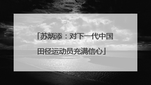 苏炳添：对下一代中国田径运动员充满信心