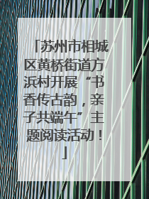 苏州市相城区黄桥街道方浜村开展“书香传古韵，亲子共端午”主题阅读活动！