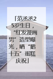 范丞丞25岁生日，“红发漫画男”造型曝光，晒“鹅十五”蛋糕庆祝
