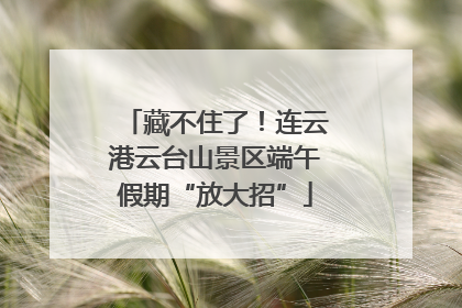 藏不住了！连云港云台山景区端午假期“放大招”