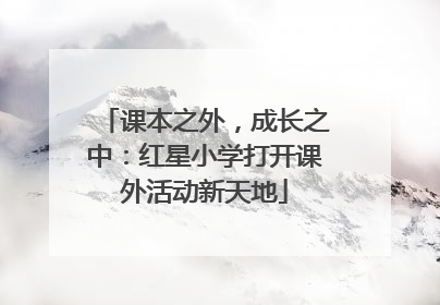 课本之外，成长之中：红星小学打开课外活动新天地
