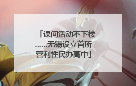 课间活动不下楼……无锡设立首所营利性民办高中