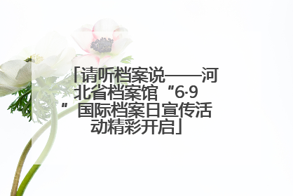 请听档案说——河北省档案馆“6·9”国际档案日宣传活动精彩开启