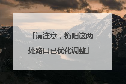 请注意，衡阳这两处路口已优化调整
