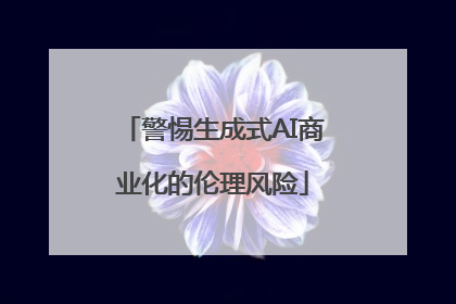 警惕生成式AI商业化的伦理风险
