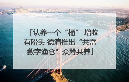 认养一个“桶” 增收有盼头 德清推出“共富数字渔仓”众筹共养