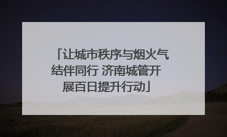 让城市秩序与烟火气结伴同行 济南城管开展百日提升行动