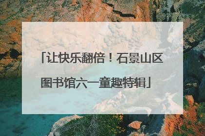 让快乐翻倍！石景山区图书馆六一童趣特辑