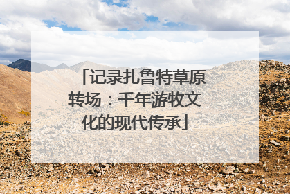 记录扎鲁特草原转场：千年游牧文化的现代传承