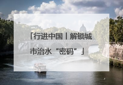 行进中国丨解锁城市治水“密码”
