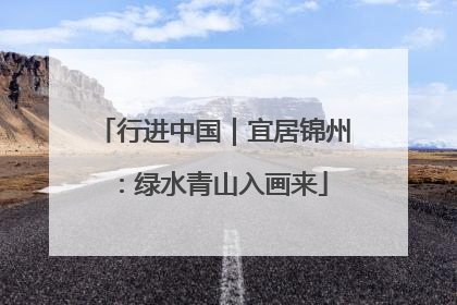 行进中国｜宜居锦州：绿水青山入画来
